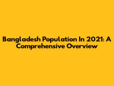 Bangladesh Population In 2021: A Comprehensive Overview