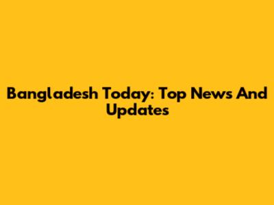 Bangladesh Today: Top News And Updates