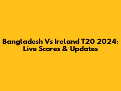 Bangladesh Vs Ireland T20 2024: Live Scores & Updates