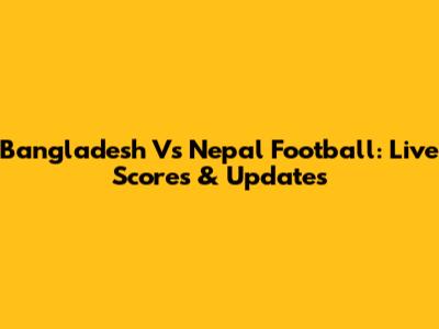 Bangladesh Vs Nepal Football: Live Scores & Updates