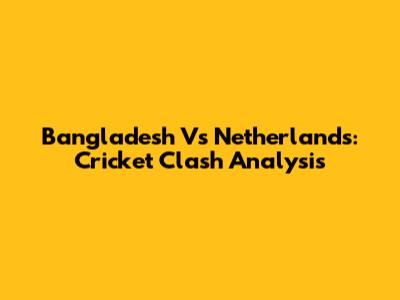 Bangladesh Vs Netherlands: Cricket Clash Analysis