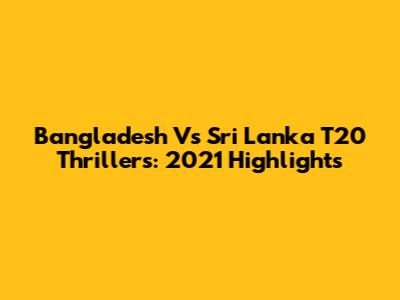 Bangladesh Vs Sri Lanka T20 Thrillers: 2021 Highlights