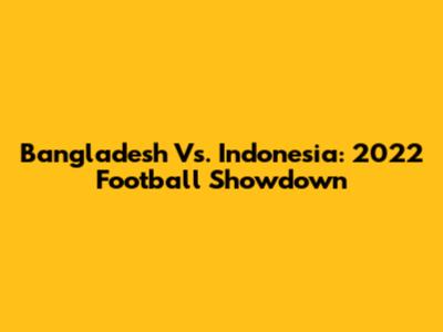 Bangladesh Vs. Indonesia: 2022 Football Showdown