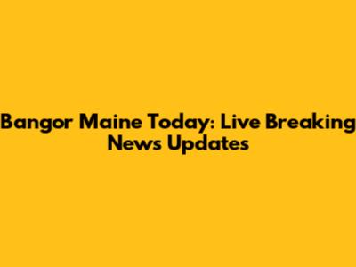 Bangor Maine Today: Live Breaking News Updates