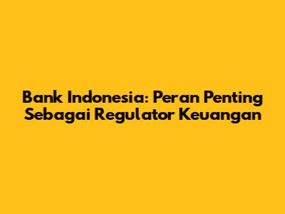 Bank Indonesia: Peran Penting Sebagai Regulator Keuangan