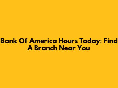 Bank Of America Hours Today: Find A Branch Near You