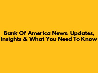 Bank Of America News: Updates, Insights & What You Need To Know