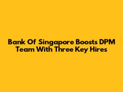 Bank Of Singapore Boosts DPM Team With Three Key Hires