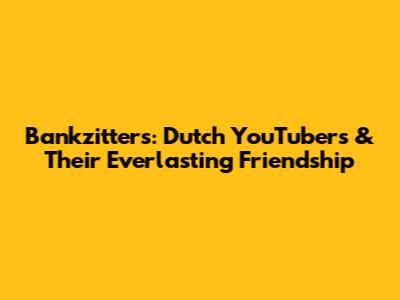 Bankzitters: Dutch YouTubers & Their Everlasting Friendship