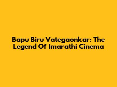 Bapu Biru Vategaonkar: The Legend Of Imarathi Cinema
