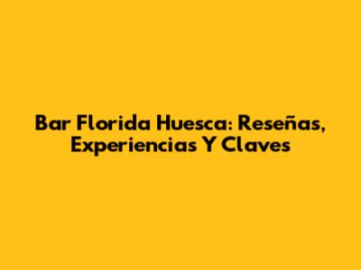Bar Florida Huesca: Reseñas, Experiencias Y Claves