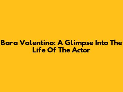 Bara Valentino: A Glimpse Into The Life Of The Actor