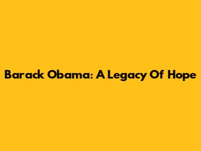 Barack Obama: A Legacy Of Hope