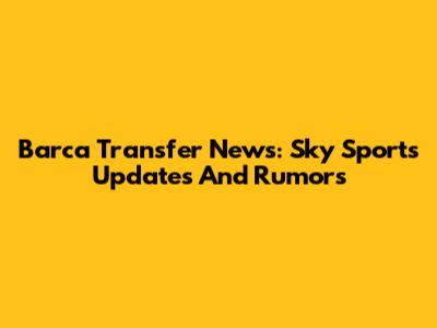 Barca Transfer News: Sky Sports Updates And Rumors