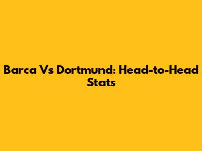 Barca Vs Dortmund: Head-to-Head Stats