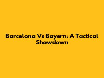 Barcelona Vs Bayern: A Tactical Showdown