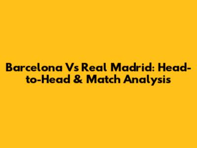 Barcelona Vs Real Madrid: Head-to-Head & Match Analysis