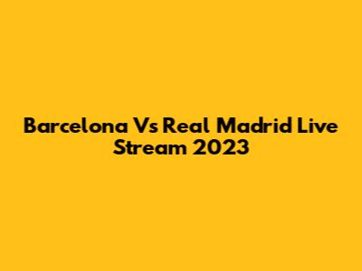 Barcelona Vs Real Madrid Live Stream 2023