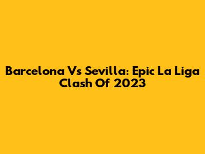 Barcelona Vs Sevilla: Epic La Liga Clash Of 2023