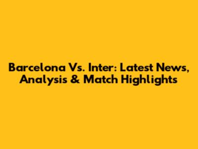 Barcelona Vs. Inter: Latest News, Analysis & Match Highlights