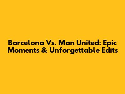 Barcelona Vs. Man United: Epic Moments & Unforgettable Edits