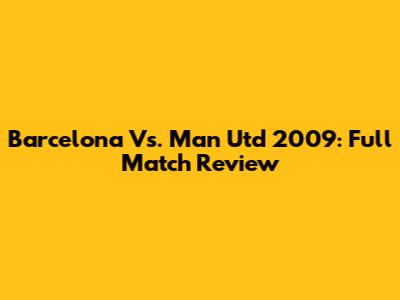 Barcelona Vs. Man Utd 2009: Full Match Review