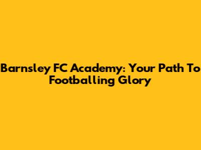 Barnsley FC Academy: Your Path To Footballing Glory