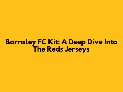 Barnsley FC Kit: A Deep Dive Into The Reds' Jerseys