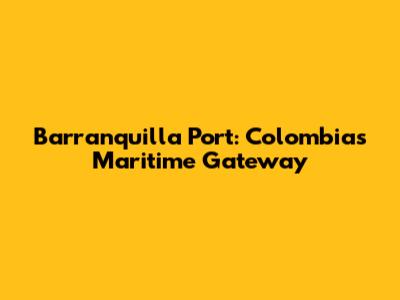 Barranquilla Port: Colombia's Maritime Gateway