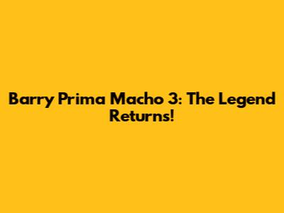 Barry Prima Macho 3: The Legend Returns!