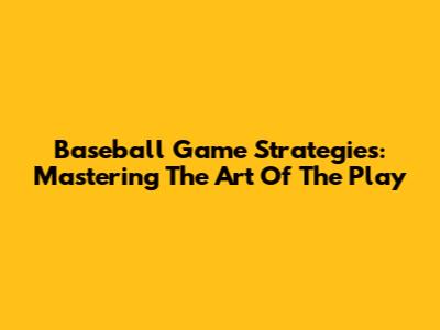 Baseball Game Strategies: Mastering The Art Of The Play