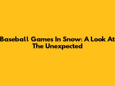 Baseball Games In Snow: A Look At The Unexpected