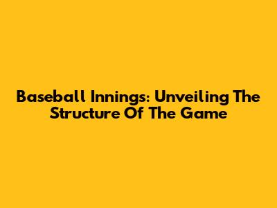 Baseball Innings: Unveiling The Structure Of The Game