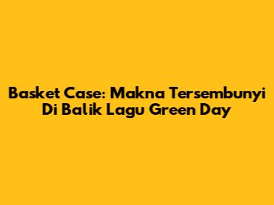 Basket Case: Makna Tersembunyi Di Balik Lagu Green Day