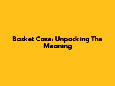 Basket Case: Unpacking The Meaning