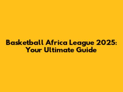 Basketball Africa League 2025: Your Ultimate Guide