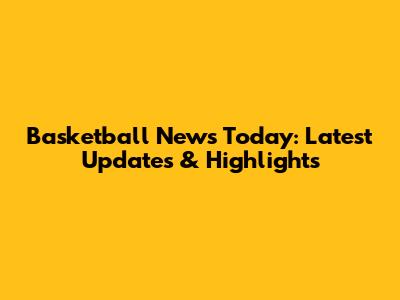Basketball News Today: Latest Updates & Highlights