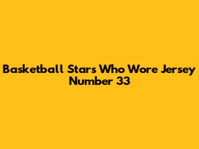 Basketball Stars Who Wore Jersey Number 33