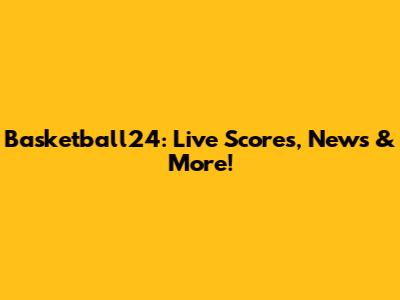 Basketball24: Live Scores, News & More!