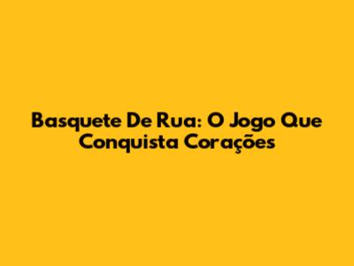 Basquete De Rua: O Jogo Que Conquista Corações