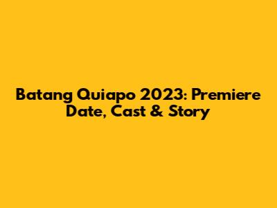 Batang Quiapo 2023: Premiere Date, Cast & Story