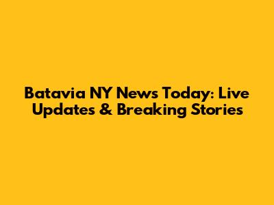 Batavia NY News Today: Live Updates & Breaking Stories