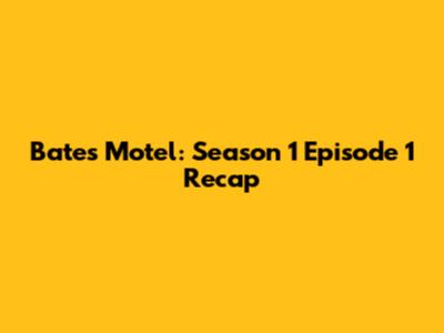 Bates Motel: Season 1 Episode 1 Recap