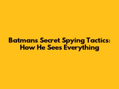 Batman's Secret Spying Tactics: How He Sees Everything