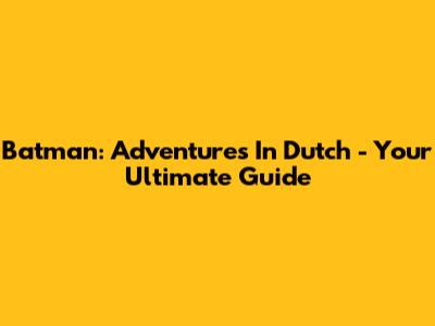 Batman: Adventures In Dutch - Your Ultimate Guide