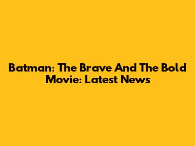 Batman: The Brave And The Bold Movie: Latest News