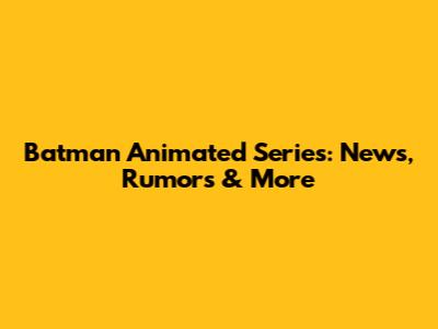 Batman Animated Series: News, Rumors & More