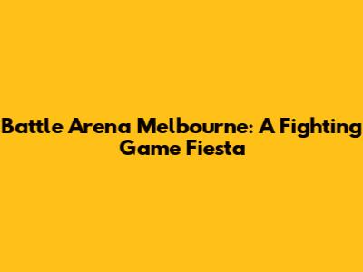 Battle Arena Melbourne: A Fighting Game Fiesta