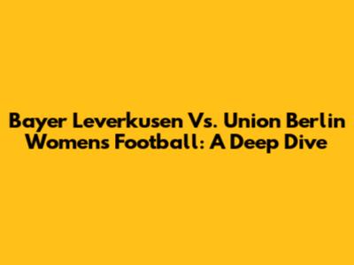 Bayer Leverkusen Vs. Union Berlin Women's Football: A Deep Dive