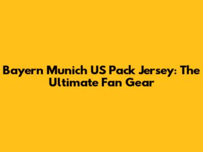Bayern Munich US Pack Jersey: The Ultimate Fan Gear